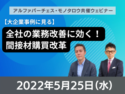 【オンライン開催】 2022年5月25日（水）11:00～12:00 アルファパーチェス×MonotaRO共催ウェビナー【大企業事例に見る】全社の業務改善に効く！間接材購買改革